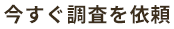 今すぐ調査を依頼